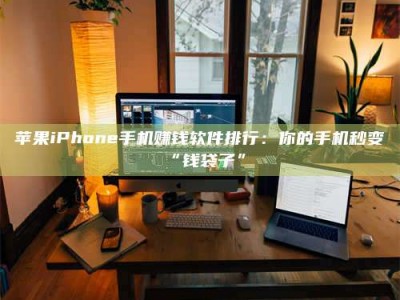汕尾苹果iPhone手机赚钱软件排行：你的手机秒变“钱袋子”