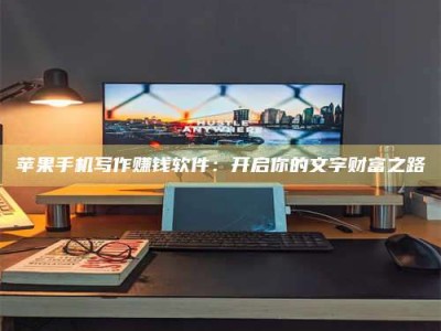 汕尾苹果手机写作赚钱软件：开启你的文字财富之路