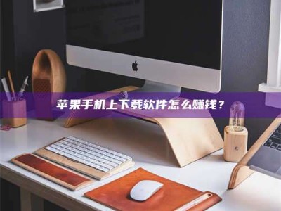汕尾苹果手机上下载软件怎么赚钱？