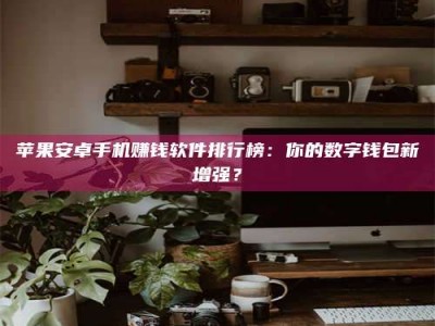 汕尾苹果安卓手机赚钱软件排行榜：你的数字钱包新增强？