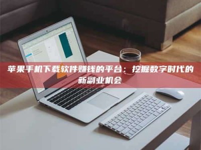 汕尾苹果手机下载软件赚钱的平台：挖掘数字时代的新副业机会