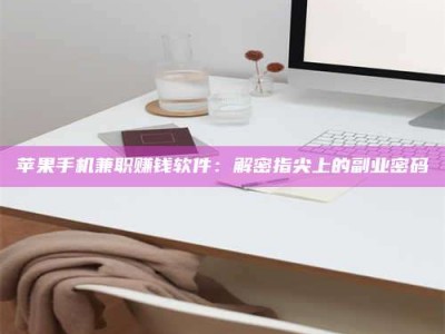 汕尾苹果手机兼职赚钱软件：解密指尖上的副业密码
