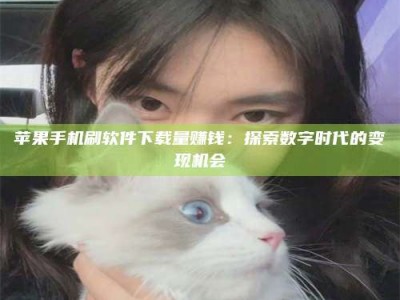 汕尾苹果手机刷软件下载量赚钱：探索数字时代的变现机会