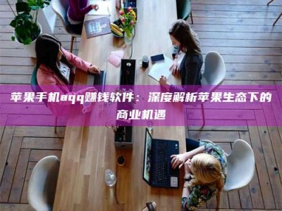 汕尾苹果手机aqq赚钱软件：深度解析苹果生态下的商业机遇