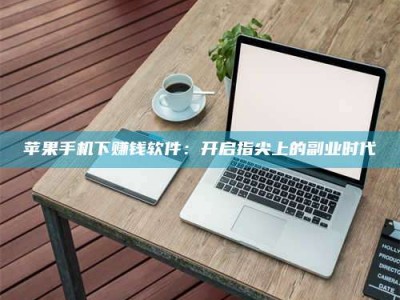 汕尾苹果手机下赚钱软件：开启指尖上的副业时代